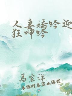 人妻娇吟迎合疯狂呻吟