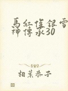 马红俊银雪意欲神传承30 马红俊银雪意欲神传承30