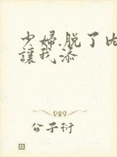 少妇.脱了内裤让我添