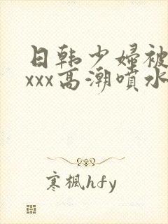 日韩少妇被xxxxx高潮喷水