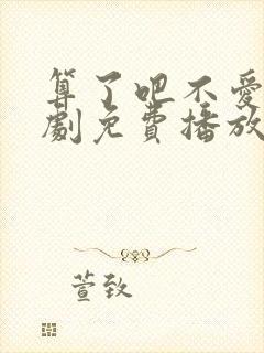 算了吧不爱了短剧免费播放高清版