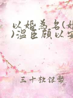 以婚为名(婚恋)温臣顾以安小说 以婚为名(婚恋)温臣顾以安小说