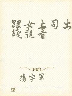 跟女上司出差在线观看