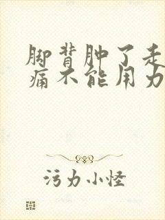 脚背肿了走路疼痛不能用力