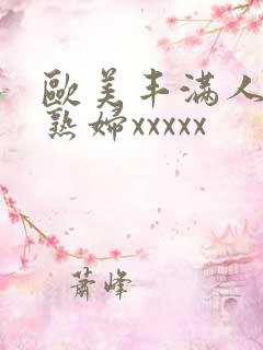 欧美丰满人妻老熟妇xxxxx 欧美丰满人妻老熟妇xxxxx