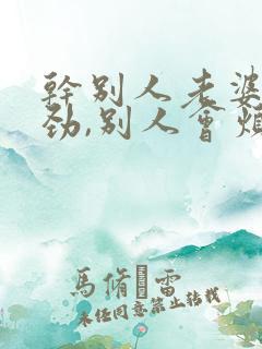 干别人老婆很用劲,别人会烦你吗
