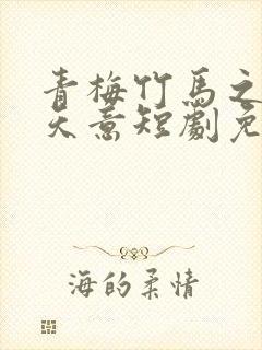青梅竹马之爱有天意短剧免费