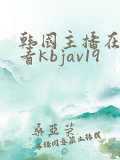 韩国主播在线观看kbjav19