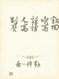 别人说吃饭该怎么高情商回复