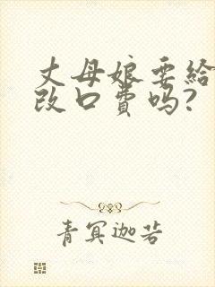 丈母娘要给女婿改口费吗?