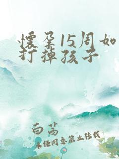 怀孕15周如何打掉孩子