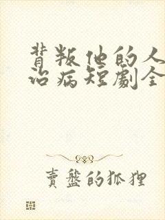 背叛他的人求他治病短剧全集在线观看