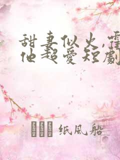 甜妻似火,霍爷他超爱短剧合集