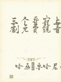 三个哥宠上天短剧免费观看30集