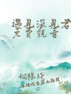 遇见深见君动漫免费观看