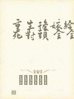 重生后嫁给前夫死对头 金金不吃糖 重生后嫁给前夫死对头 金金不吃糖