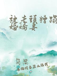 被老头糟蹋的新婚娇妻
