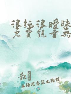很纯很暧昧漫画免费观看无删减无遮挡