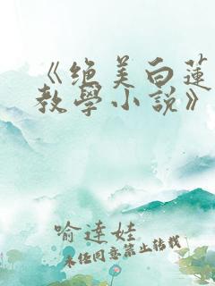 《绝美白莲在线教学小说》