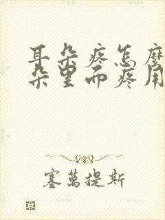耳朵疼怎么办耳朵里面疼用什么药