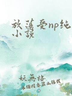 放荡受np纯肉小说