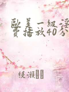 欧美一级淫片免费播放40分钟