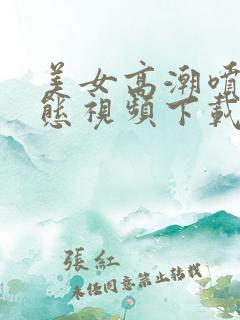 美女高潮喷水动态视频下载网站 美女高潮喷水动态视频下载网站