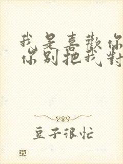 我是喜欢你但是你别把我对你的喜欢当作
