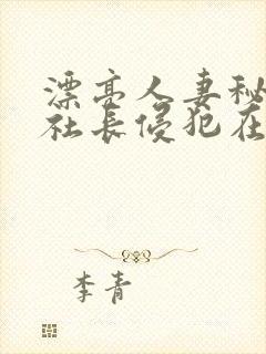 漂亮人妻秘书被社长侵犯在线
