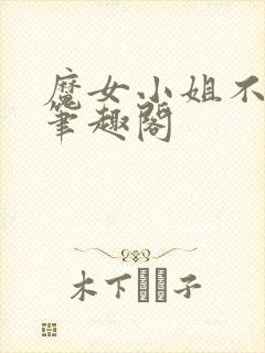 魔女小姐不对劲笔趣阁