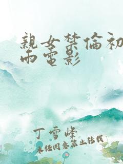 亲女禁伦初尝云雨电影
