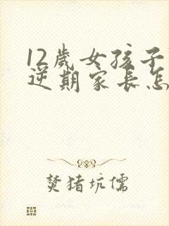 12岁女孩子叛逆期家长怎么做