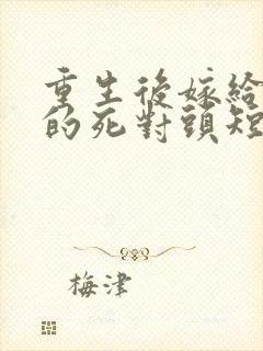 重生后嫁给渣男的死对头短剧