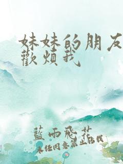 妹妹的朋友总喜欢烦我 妹妹的朋友总喜欢烦我