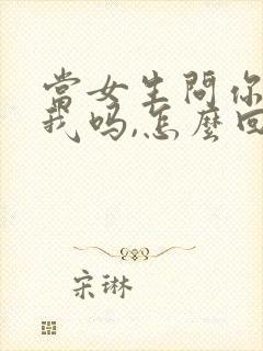 当女生问你喜欢我吗,怎么回答