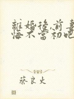 离婚后,前妻她悔不当初吧