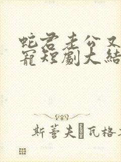 蛇君老公又甜又宠短剧大结局