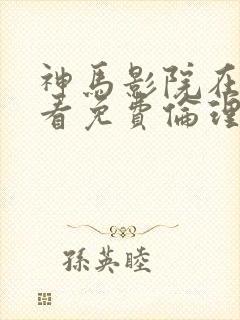 神马影院在线观看免费伦理片