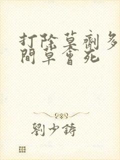 打除草剂多长时间草会死