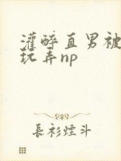 灌醉直男被下药玩弄np
