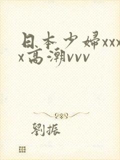 日本少妇xxxx高潮vvv