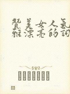 赞美女人气质高雅漂亮的词句100