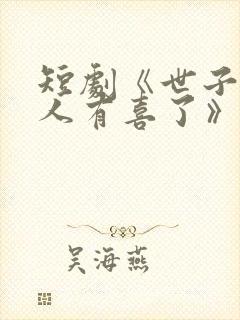 短剧《世子,夫人有喜了》免费观看 短剧《世子,夫人有喜了》免费观看