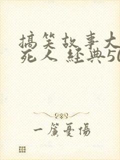 搞笑故事大全笑死人 经典50字