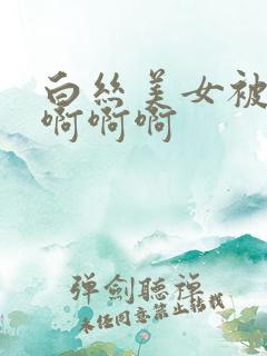 白丝美女被插的啊啊啊