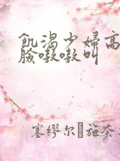 饥渴少妇高潮露脸嗷嗷叫