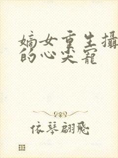 嫡女重生摄政王的心尖宠
