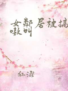 女邻居被搞得嗷嗷叫