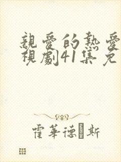 亲爱的热爱的电视剧41集免费