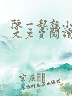 陈一起想小说全文免费阅读最新章节 陈一起想小说全文免费阅读最新章节